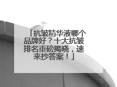 抗皱精华液哪个品牌好？十大抗皱排名重磅揭晓，速来抄答案！