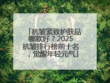 抗皱紧致护肤品哪款好？2025抗皱排行榜前十名，觉醒年轻元气