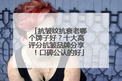 抗皱纹抗衰老哪个牌子好？十大高评分抗皱品牌分享！口碑公认的好