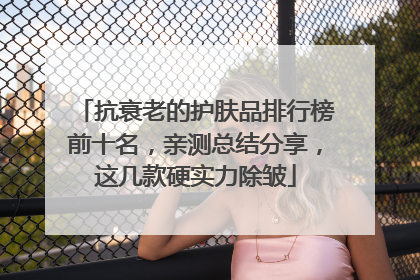 抗衰老的护肤品排行榜前十名，亲测总结分享，这几款硬实力除皱