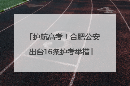 护航高考！合肥公安出台16条护考举措