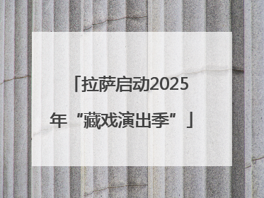 拉萨启动2025年“藏戏演出季”