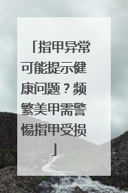 指甲异常可能提示健康问题？频繁美甲需警惕指甲受损
