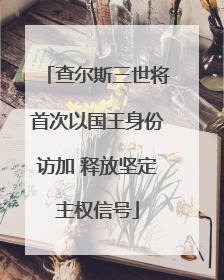 查尔斯三世将首次以国王身份访加 释放坚定主权信号