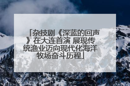 杂技剧《深蓝的回声》在大连首演 展现传统渔业迈向现代化海洋牧场奋斗历程