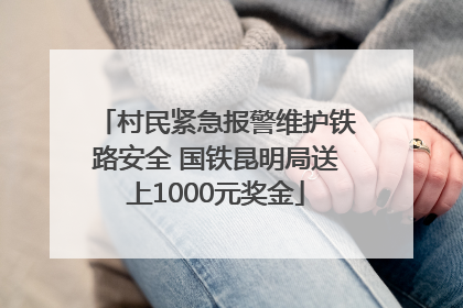 村民紧急报警维护铁路安全 国铁昆明局送上1000元奖金