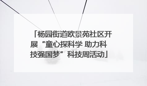 杨园街道欧景苑社区开展“童心探科学 助力科技强国梦”科技周活动