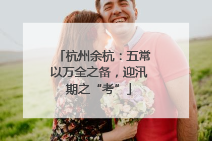 杭州余杭：五常以万全之备，迎汛期之“考”