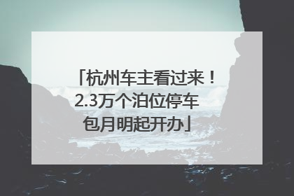 杭州车主看过来！2.3万个泊位停车包月明起开办