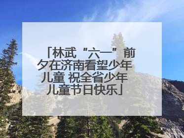 林武“六一”前夕在济南看望少年儿童 祝全省少年儿童节日快乐