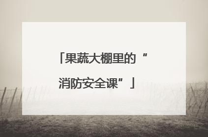 果蔬大棚里的“消防安全课”