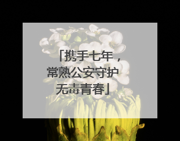 携手七年，常熟公安守护无毒青春