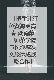 携手让红色资源更青春 湖南第一师范学院与长沙城发文旅达成战略合作