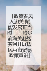 政策春风入边关 赋能发展正当时——哈尔滨海关赴绥芬河开展边民互市贸易政策宣讲