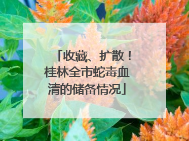 收藏、扩散！桂林全市蛇毒血清的储备情况