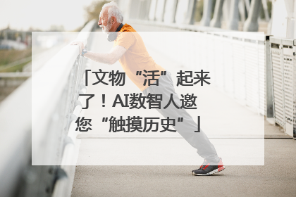 文物“活”起来了！AI数智人邀您“触摸历史”