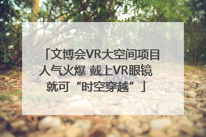文博会VR大空间项目人气火爆 戴上VR眼镜就可“时空穿越”