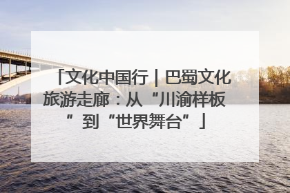 文化中国行｜巴蜀文化旅游走廊：从“川渝样板”到“世界舞台”