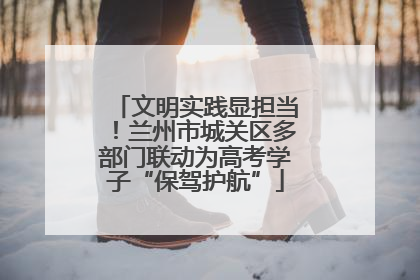 文明实践显担当！兰州市城关区多部门联动为高考学子“保驾护航”