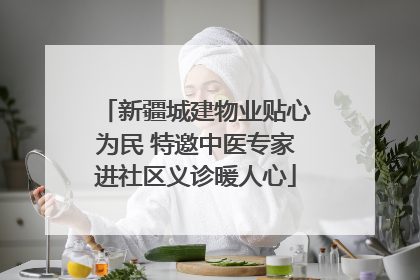 新疆城建物业贴心为民 特邀中医专家进社区义诊暖人心