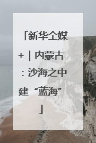 新华全媒+｜内蒙古：沙海之中建“蓝海”