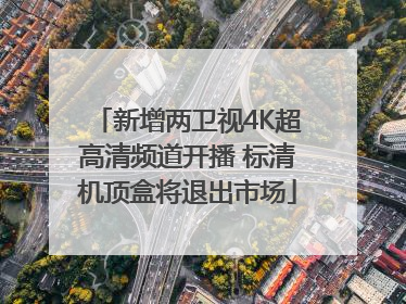 新增两卫视4K超高清频道开播 标清机顶盒将退出市场