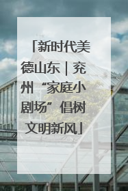 新时代美德山东｜兖州“家庭小剧场”倡树文明新风