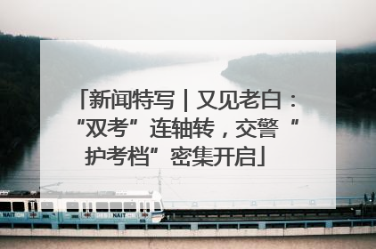 新闻特写｜又见老白：“双考”连轴转，交警“护考档”密集开启