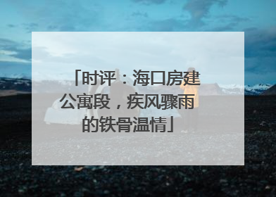 时评：海口房建公寓段，疾风骤雨的铁骨温情