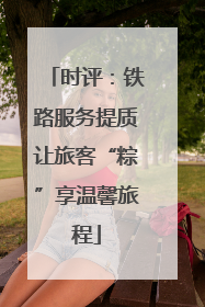 时评：铁路服务提质让旅客“粽”享温馨旅程