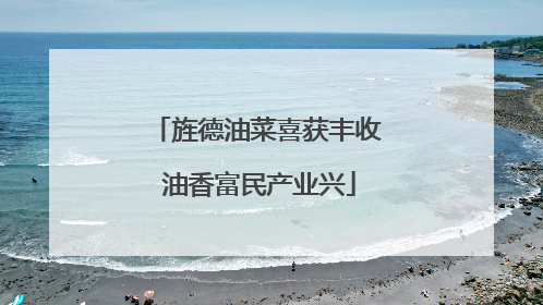 旌德油菜喜获丰收 油香富民产业兴
