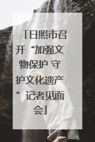 日照市召开“加强文物保护 守护文化遗产”记者见面会