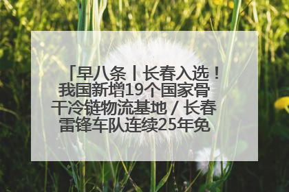 早八条丨长春入选！我国新增19个国家骨干冷链物流基地／长春雷锋车队连续25年免费接送考生