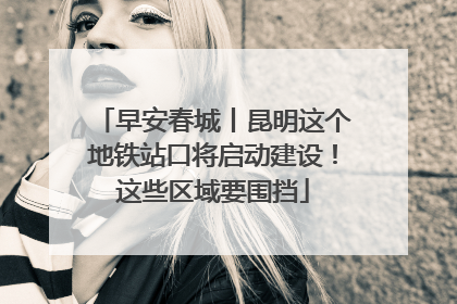 早安春城丨昆明这个地铁站口将启动建设！这些区域要围挡