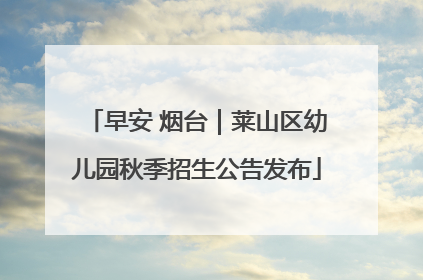 早安 烟台｜莱山区幼儿园秋季招生公告发布