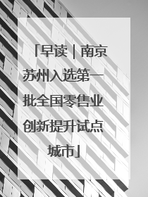 早读｜南京苏州入选第一批全国零售业创新提升试点城市