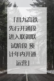 昌九高铁先行开通段进入联调联试阶段 预计年内开通运营