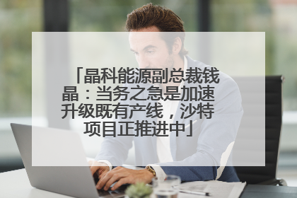 晶科能源副总裁钱晶：当务之急是加速升级既有产线，沙特项目正推进中