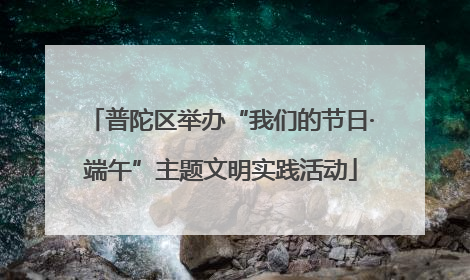 普陀区举办“我们的节日·端午”主题文明实践活动