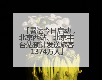 暑运今日启动，北京西站、北京丰台站预计发送旅客1374万人