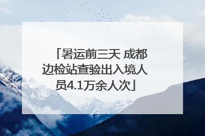 暑运前三天 成都边检站查验出入境人员4.1万余人次