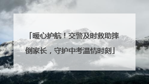 暖心护航！交警及时救助摔倒家长，守护中考温情时刻