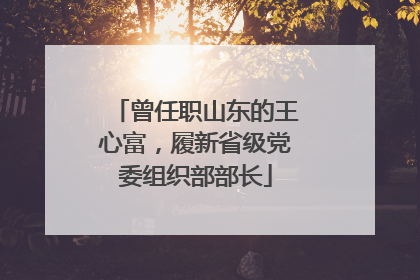 曾任职山东的王心富，履新省级党委组织部部长