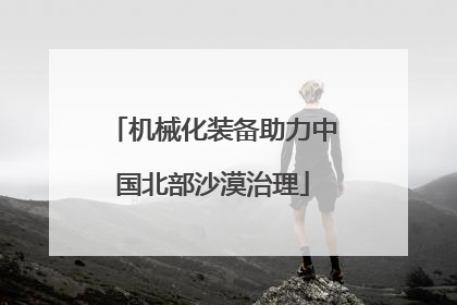 机械化装备助力中国北部沙漠治理