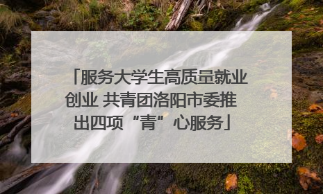 服务大学生高质量就业创业 共青团洛阳市委推出四项“青”心服务