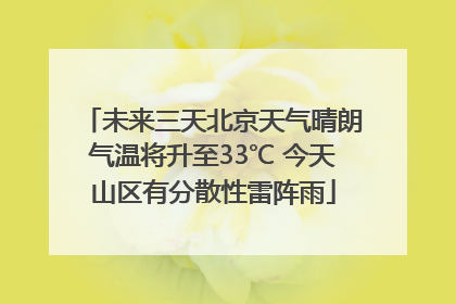 未来三天北京天气晴朗气温将升至33℃ 今天山区有分散性雷阵雨