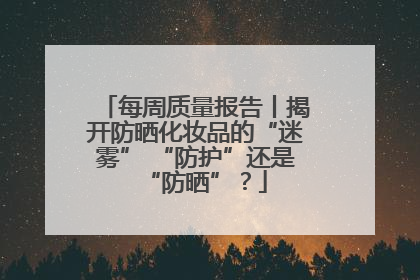 每周质量报告丨揭开防晒化妆品的“迷雾” “防护”还是“防晒”？