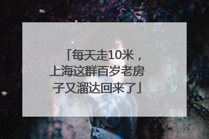 每天走10米，上海这群百岁老房子又溜达回来了