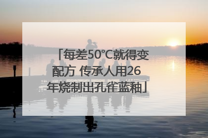 每差50℃就得变配方 传承人用26年烧制出孔雀蓝釉