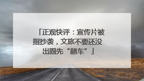 正观快评：宣传片被指抄袭，文旅不要还没出圈先“翻车”